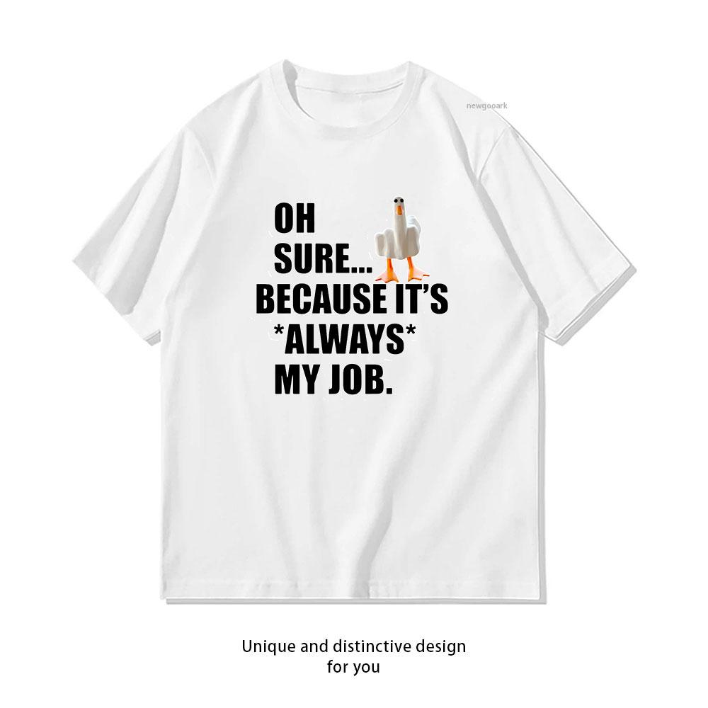 Funny Sarcastic Goose Oh Sure Because Its Always My Job tshirt Women Unisex Adult Casual cotton printed t shirts 3XL
Funny Sarcastic Goose Oh Sure Because Its Always My Job tshirt Women Unisex Adult Casual cotton printed t shirts 3XL