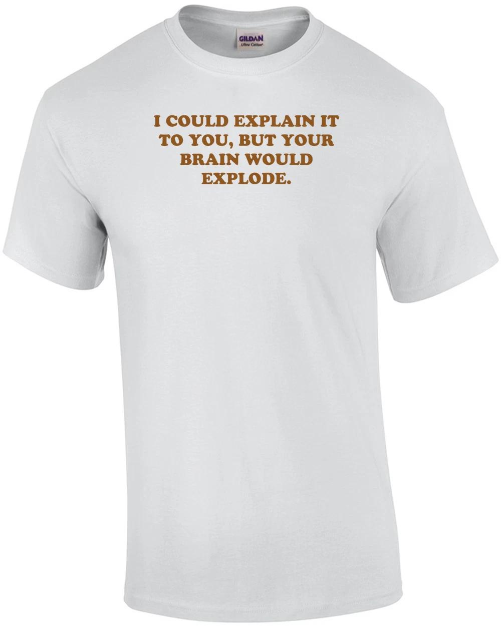 I COULD EXPLAIN IT TO YOU, BUT YOUR BRAIN WOULD EXPLODE. Shirt 3XL
I COULD EXPLAIN IT TO YOU, BUT YOUR BRAIN WOULD EXPLODE. Shirt 3XL