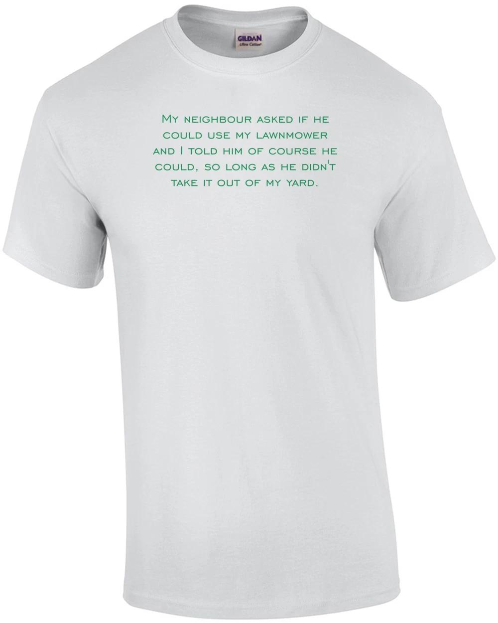 My neighbour asked if he could use my lawnmower and I told him of course he c... 2XL
My neighbour asked if he could use my lawnmower and I told him of course he c... 2XL