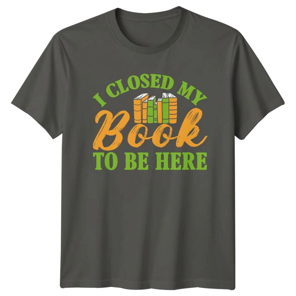 I Closed My Book To Be Here TShirt Book Lover Reading Birthday Gift S