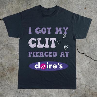 Adult Humor Tee Unhinged Shirt Inappropriate Gift Funny Meme Top Sassy Clothing I Got My Clit Pierced At Claire's