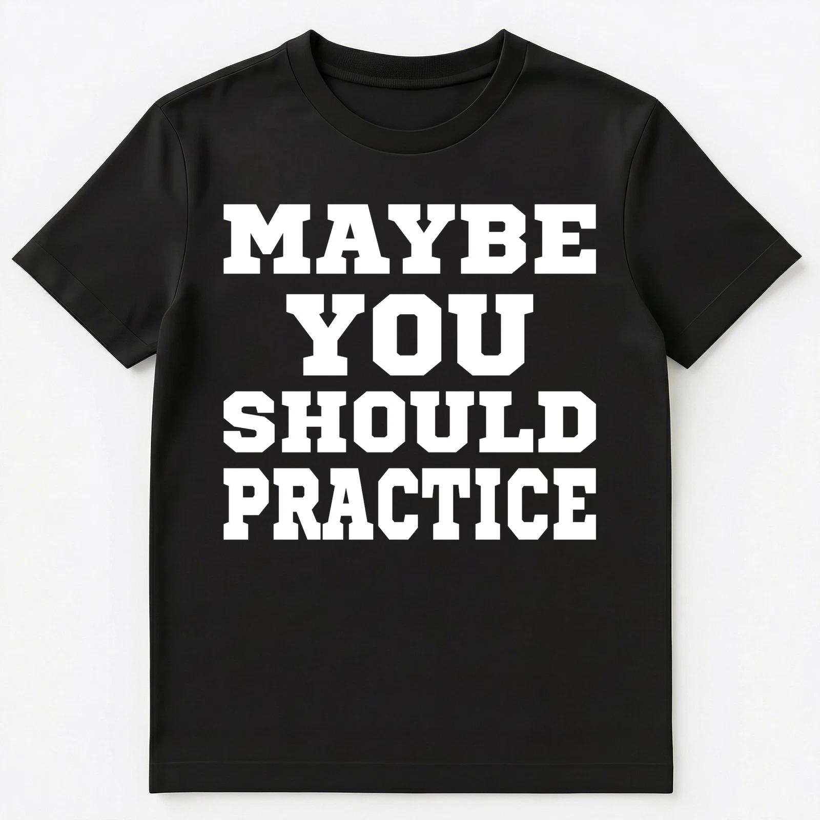 

Maybe You Should Practice T Shirt Unisex T-Shirt 3XL