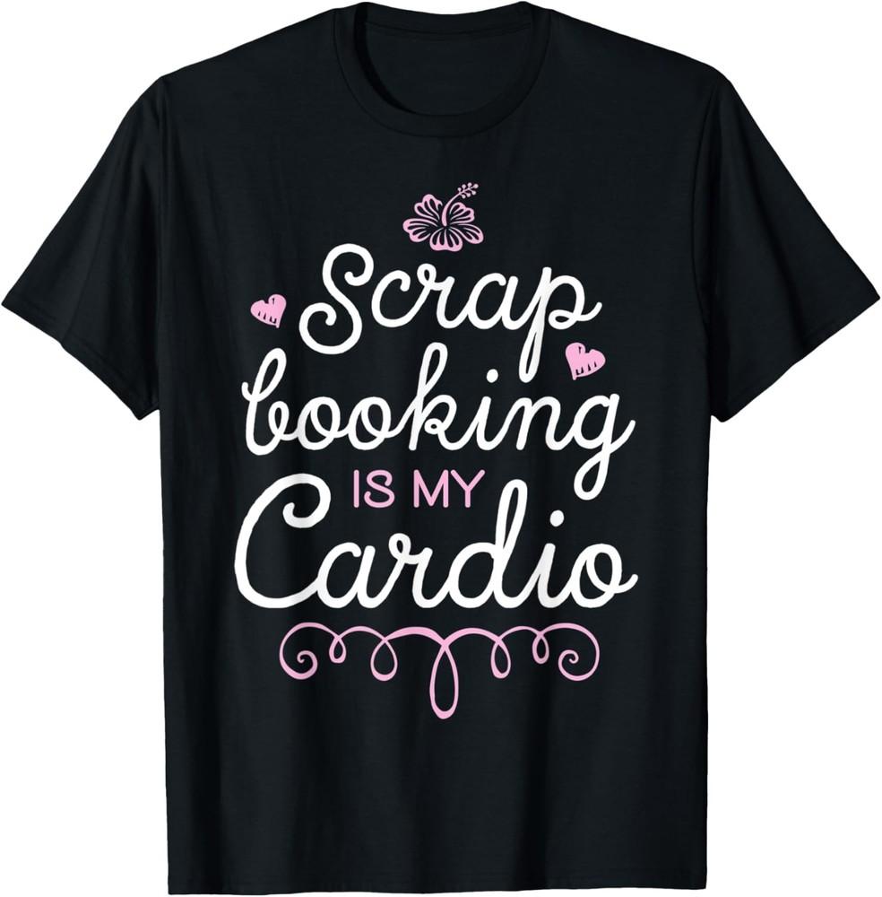 Scrapbooking Is My Cardio Scrapbook Lovers Sarcastic Gifts T-Shirt Unisex T-Shirt L