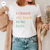 I Closed My Book To Be Here T-Shirt Introvert Bookworm Shirts Funny Book Nerd Tshirt Book Lovers Club Tops Bookworm Gift