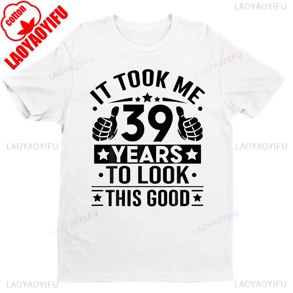 It Took Me 39 Years To Look This Good 39th Birthday Present TShirt Men Women Shirts Graphic T Shirts High Quality Cotton Tops