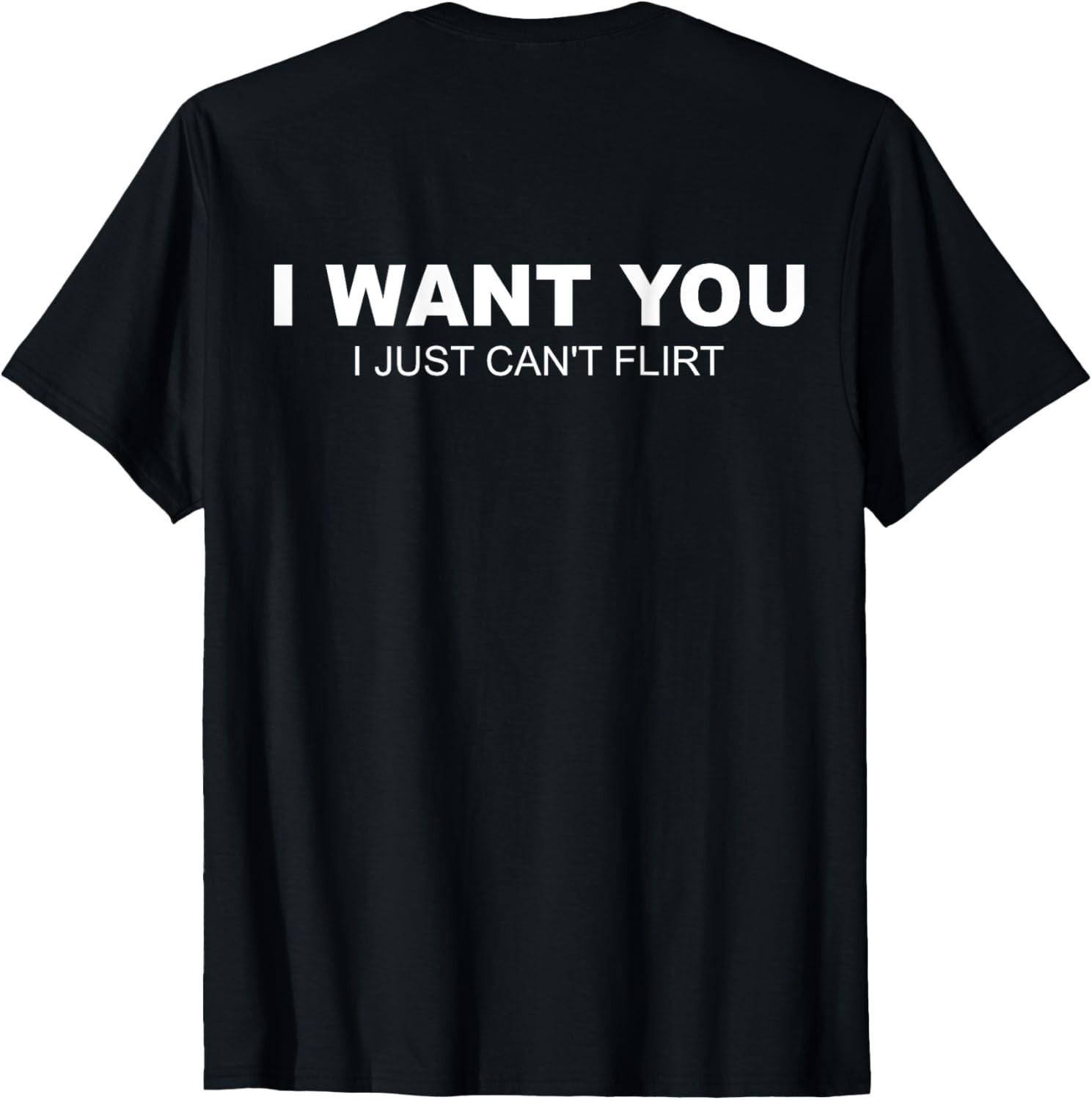 (ON Back) I Want You I Just Can t Flirt T-Shirt Mens Womens Tees Top unisex T-Shirt Mens Womens Tees Top 2XL