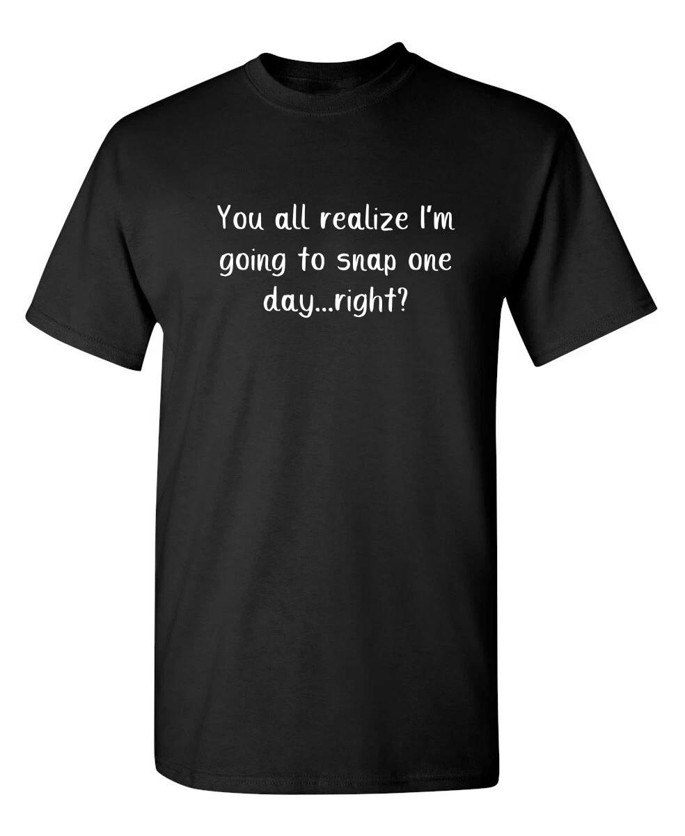 You All Realize I m Going to Snap Sarcastic Humor Graphic Novelty Funny T-Shirt XL