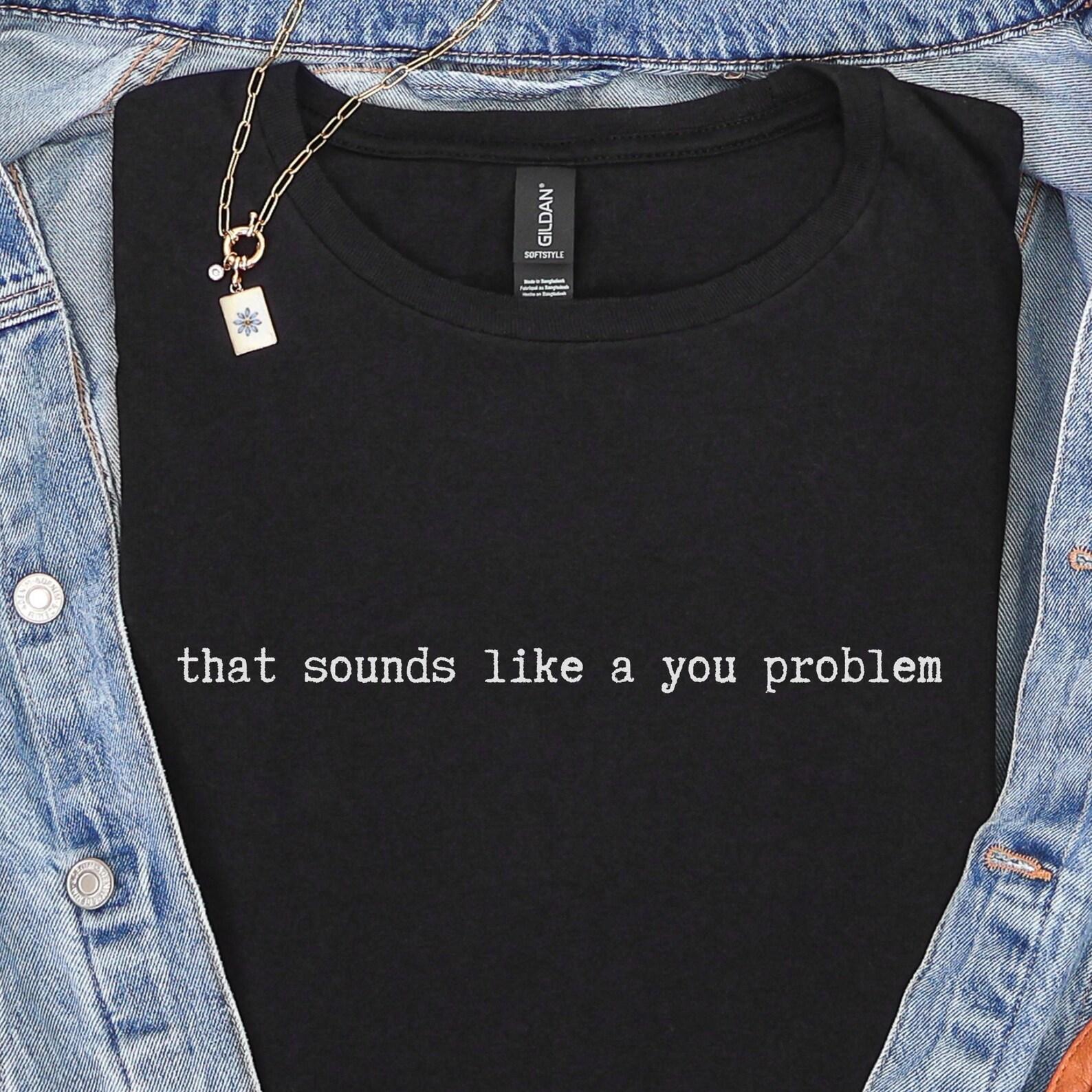 That Sounds Like a You Problem Shirt | Funny Sarcastic Quote Tee 4XL