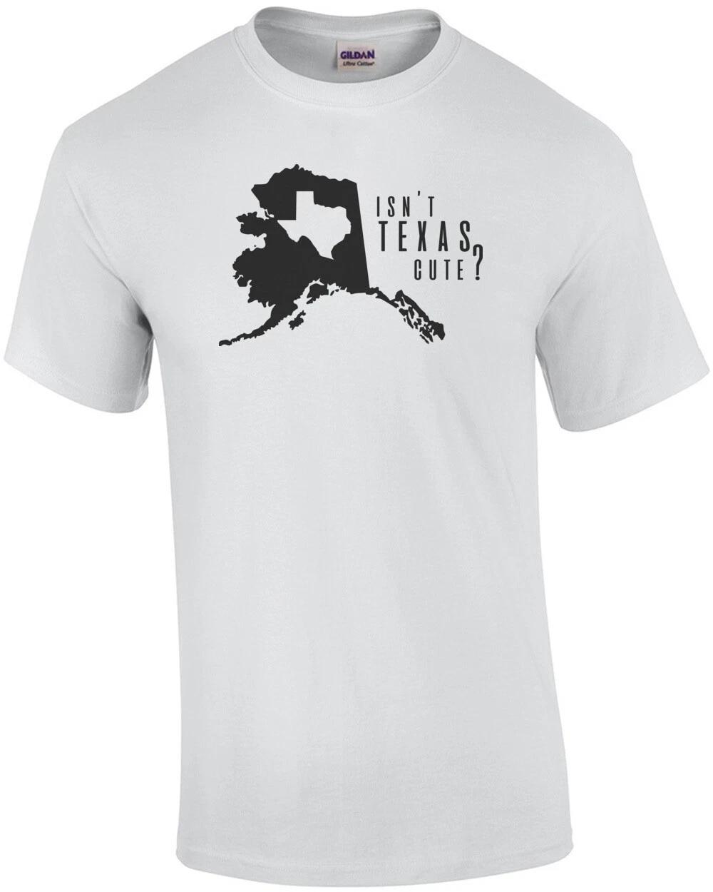 Isn t Texas Cute? Funny Alaska T-Shirt 4XL