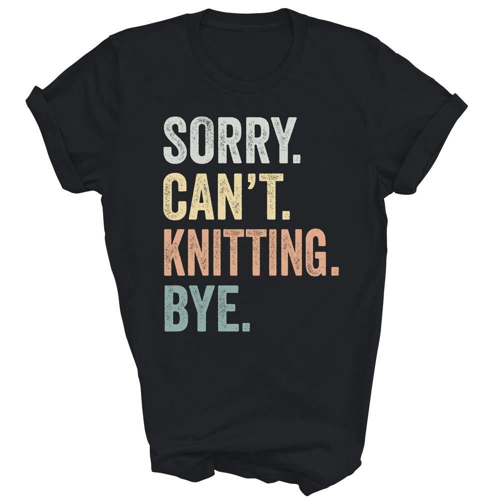 Sorry Cant Knitting Bye Funny Knitting Lovers Unisex Shirt Gift
