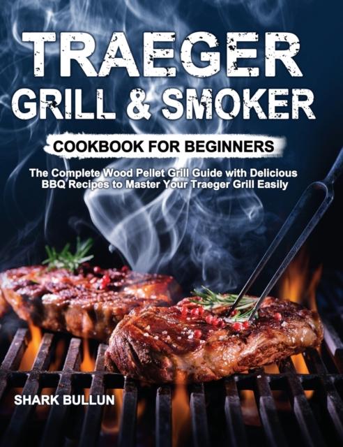 The Traeger Grill & Smoker Cookbook for Beginners : The Complete Wood Pellet Grill Guide with Delicious BBQ Recipes To Master Your Traeger Grill Easily Book