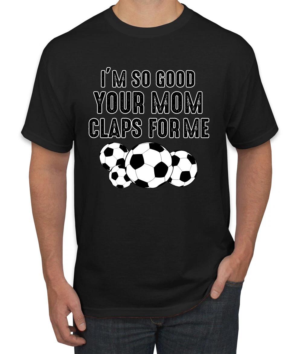 Im So Good Your Mom Claps For Me Soccer Humor Men Graphic T- Shirt 3XL