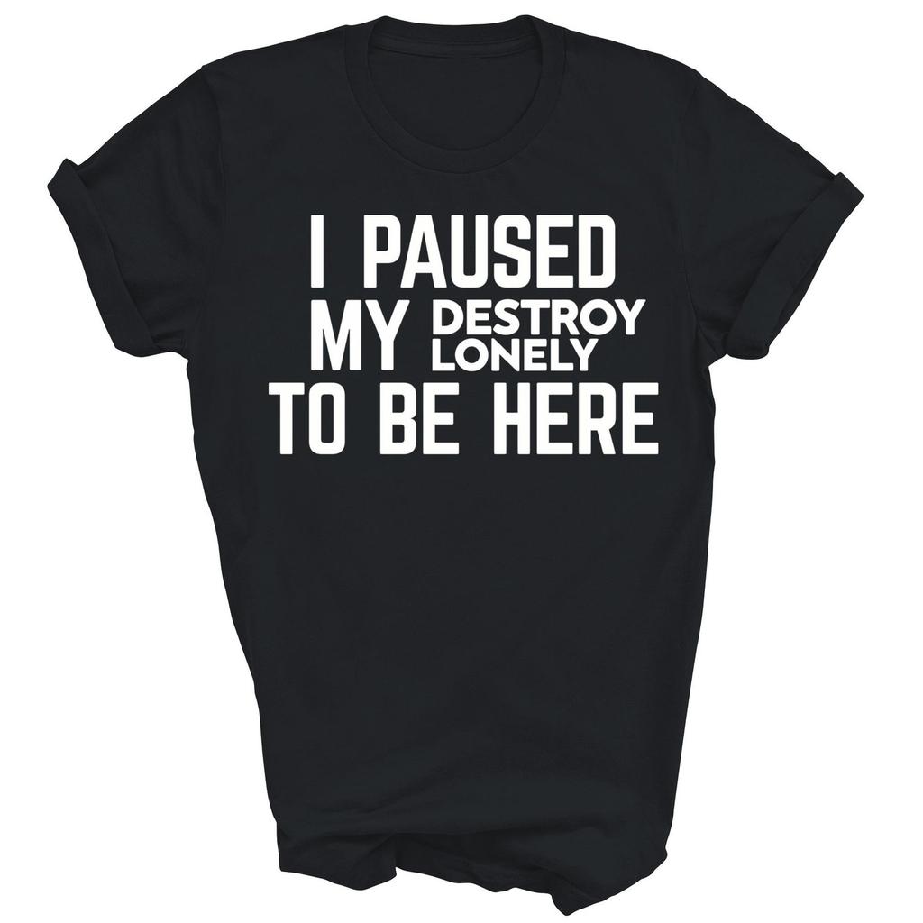 I Paused My Destroy Lonely To Be Here Unisex Shirt Gift