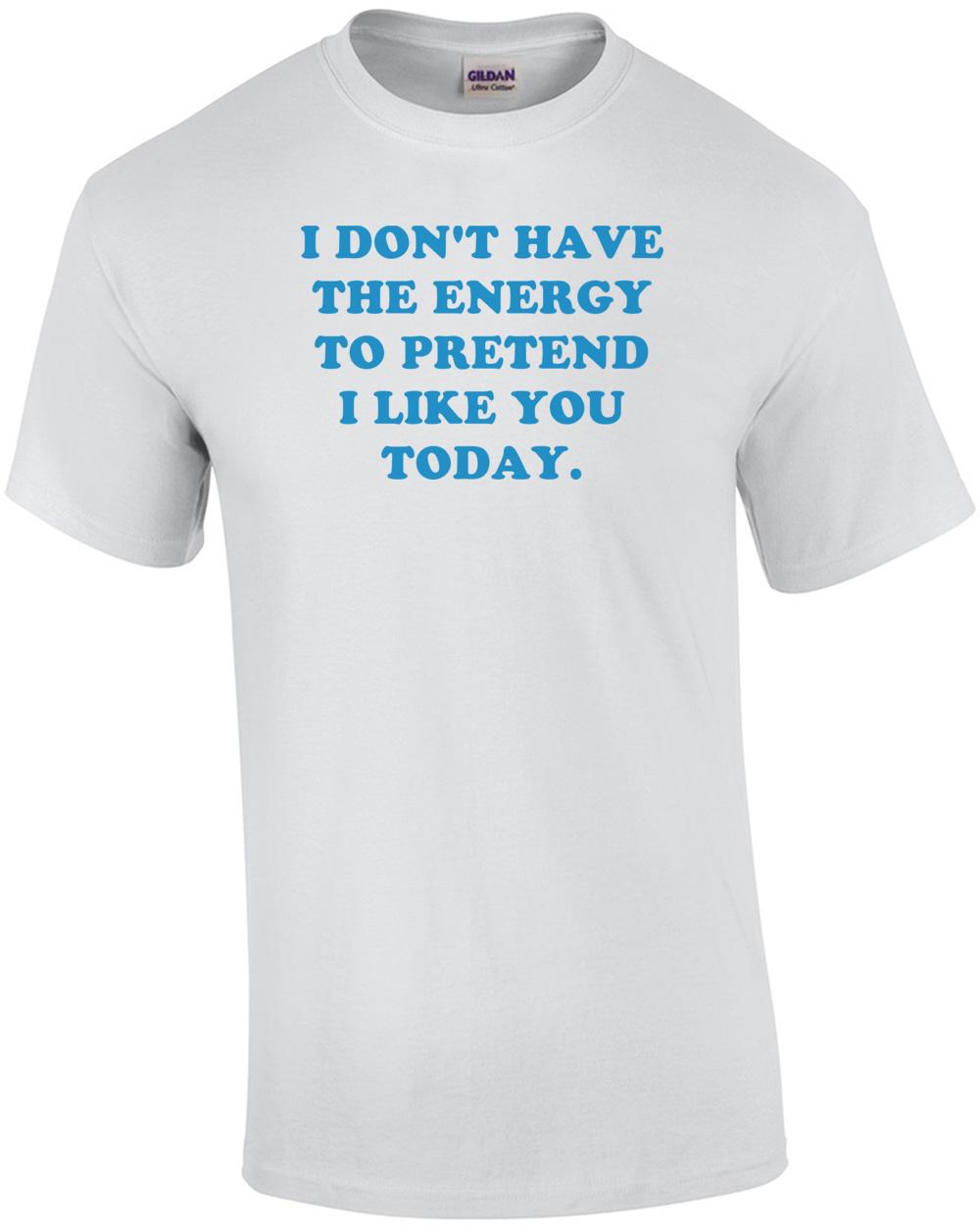 I DON T HAVE THE ENERGY TO PRETEND I LIKE YOU TODAY. Shirt Unisex T-Shirt XXXL