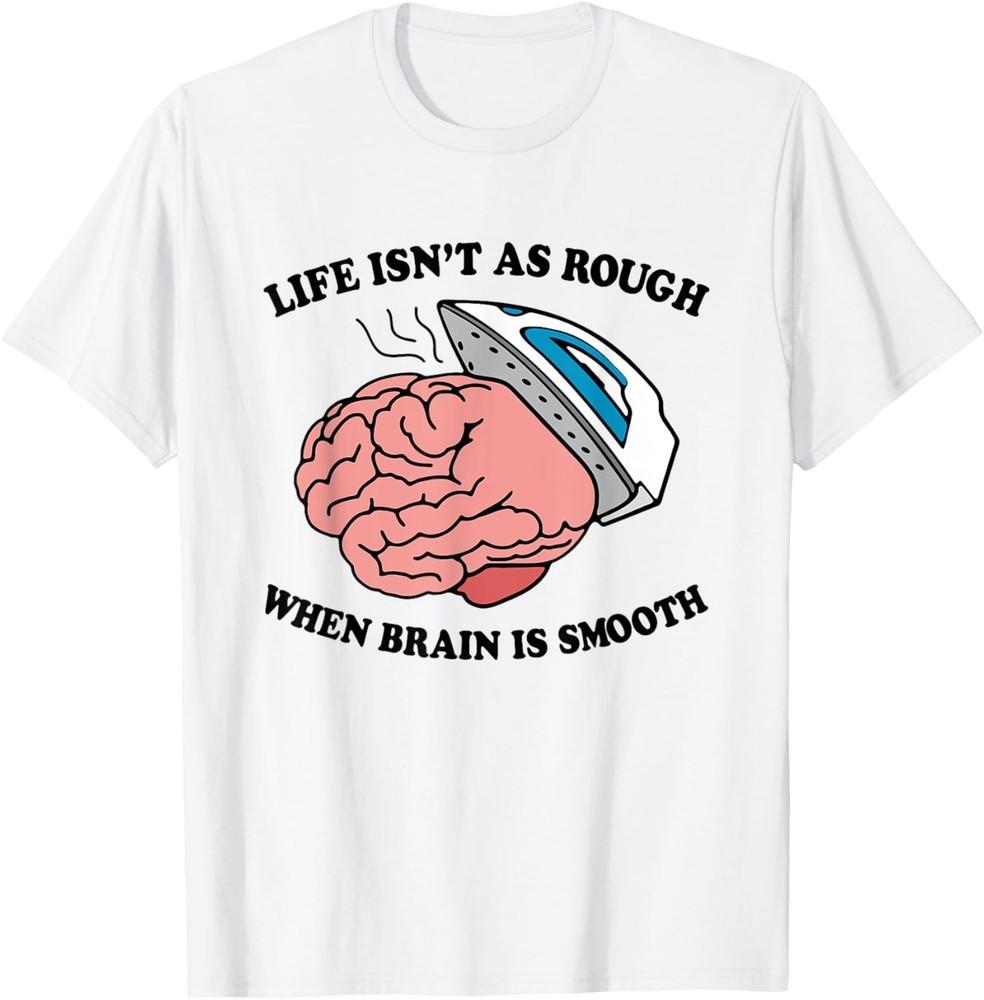 Life Isn t As Rough When Brain Is Smooth Funny Saying T-Shirt Unisex T-Shirt XXL