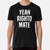 Yeah Righto Mate Premium T-Shirt S To 5XL Made In the AU/USA T-Shirt