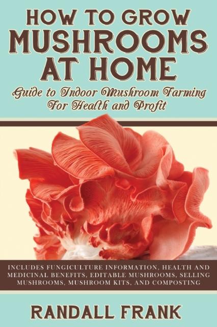 The How To Grow Mushrooms At Home : Guide To Indoor Mushroom Farming for Health and Profit Book