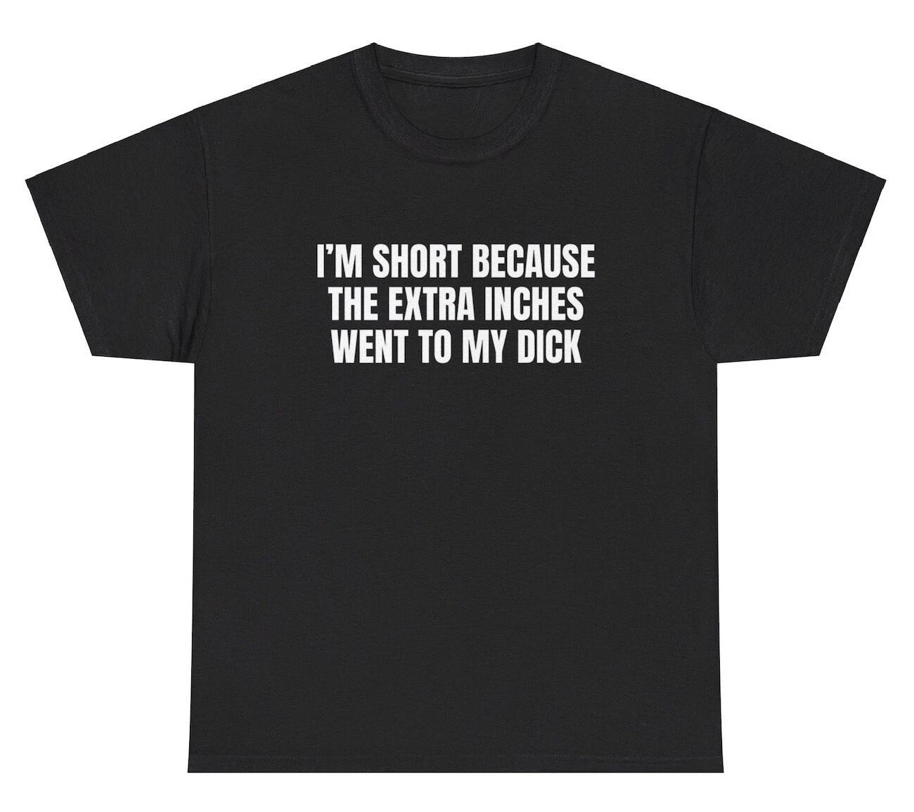 I’m Short Because The Extra Inches Went To My Dick T Shirt Sex Adult Humor Tee XXXL