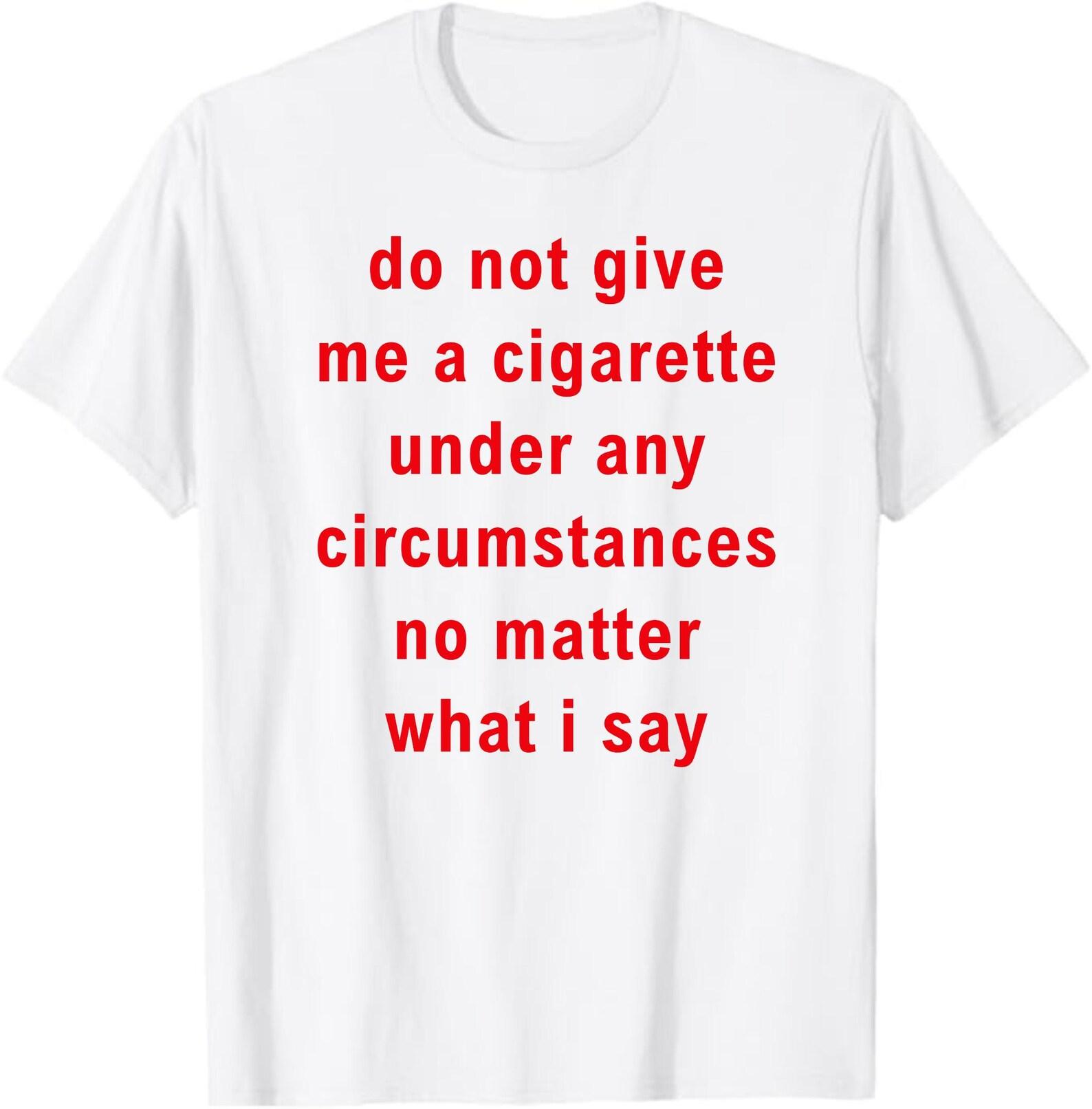 Do Not Give Me A Cigarette Under Any Circumstances No Matter What I Say Shirt, Quitting Smoking Shirt, Gen Z Meme M