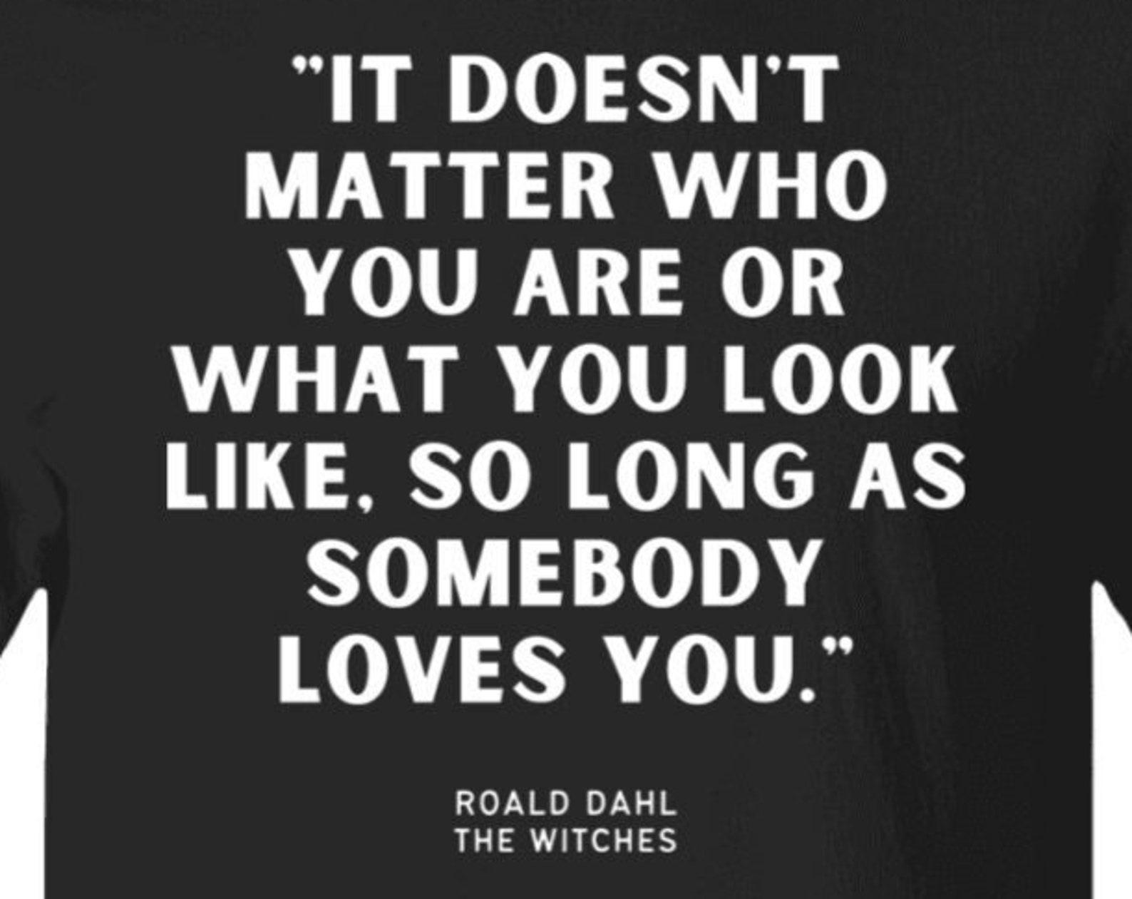 Roald Dahl The WITCHES Quote T shirt, It Doesn t Matter Who You Are Or What You Look Like So Long As Somebody Loves You S