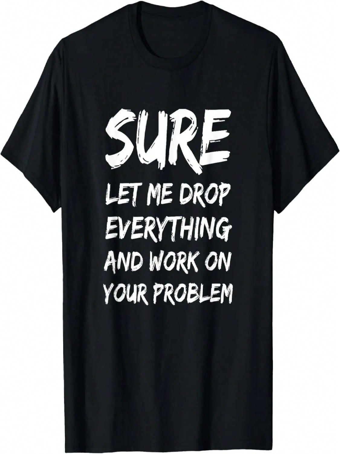 Sure Let Me Drop Everything And Work On Your Problem Funny T-Shirt S
