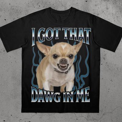 Got That Dawg In Me Funny T-shirt Dogs Lover Gift Silly Shirts Unhinged ClothesChihuahua Dog Stupid T-shirt Men Clothing