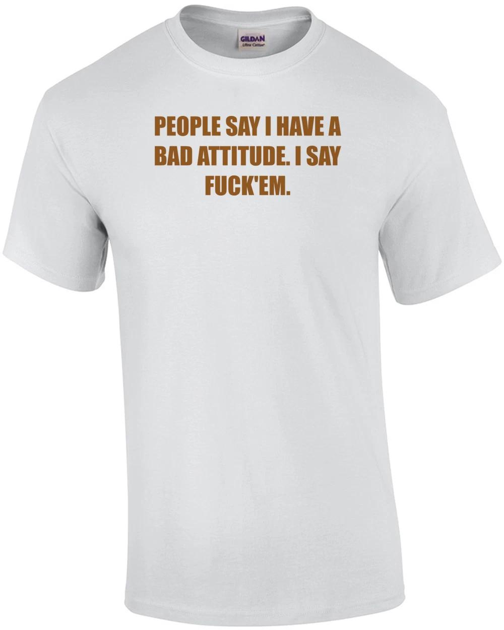 PEOPLE SAY I HAVE A BAD ATTITUDE. I SAY FUCK EM. Shirt 3XL