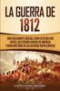 Libro La Guerra De 1812 : Una Fascinante Guia Del Conflicto Militar Entre Los Estados Unidos De America Y Gran Bretana En Las Guerras Napoleonicas