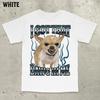 Got That Dawg in Me Funny Tshirt Dogs Lover Gift Silly Shirts Unhinged Clothes Chihuahua Dog Shirt Stupid Tshirt Unhinged Shirt