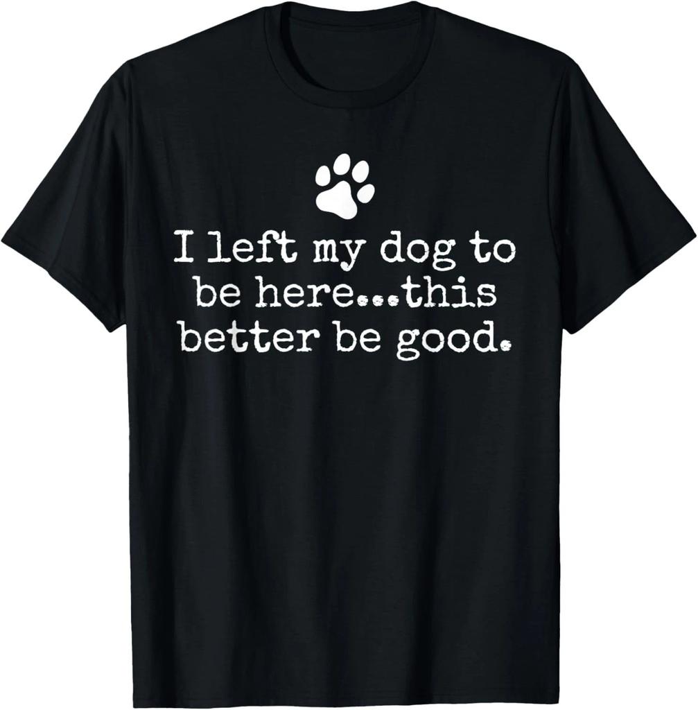 I Left My Dog to Be Here This Better Be Good Dog Dad Mom Gift Unisex T-Shirt