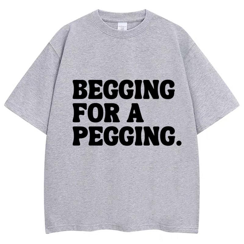 Begging for A Pegging Funny Letter Print T-shirt Spring Summer Cotton Soft T Shirts Oversized Casual T-shirt Streetwear Unisex