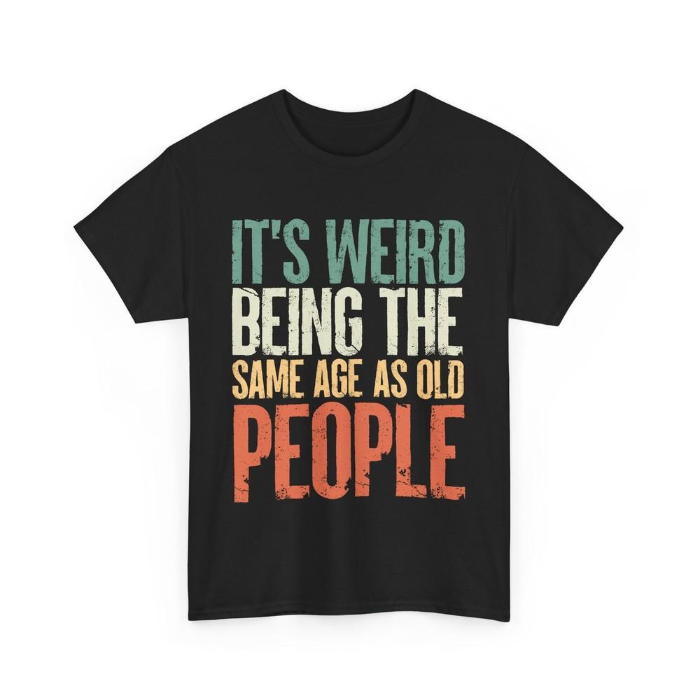 

It‘s Weird Being The Same Age As Old People Sarcasm Jokes Fans Funny T-shirt 2XL