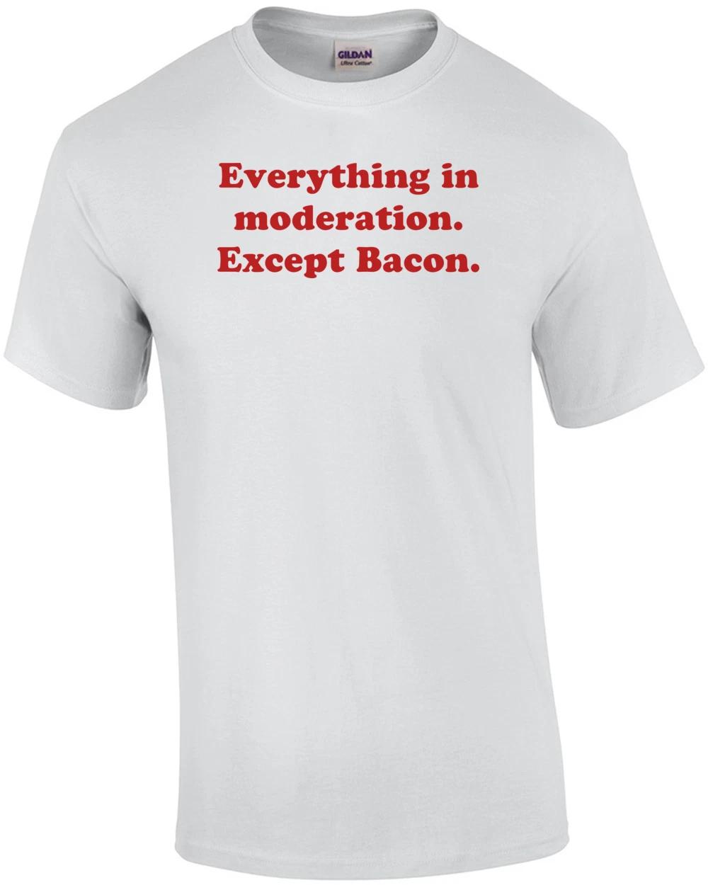 Everything in moderation. Except Bacon. Shirt 3XL
