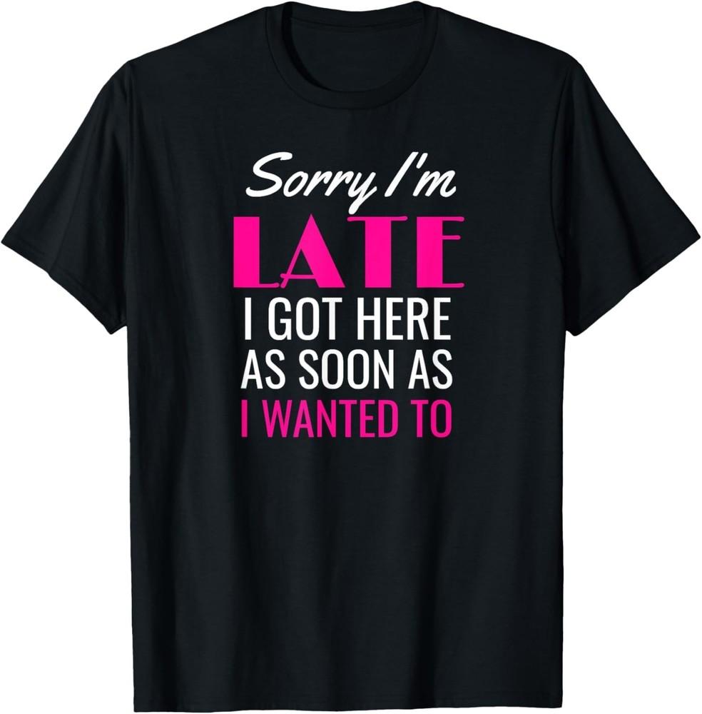 Sorry I M Late I Got Here As Soon As I Wanted To Funny Gift Unisex T-Shirt