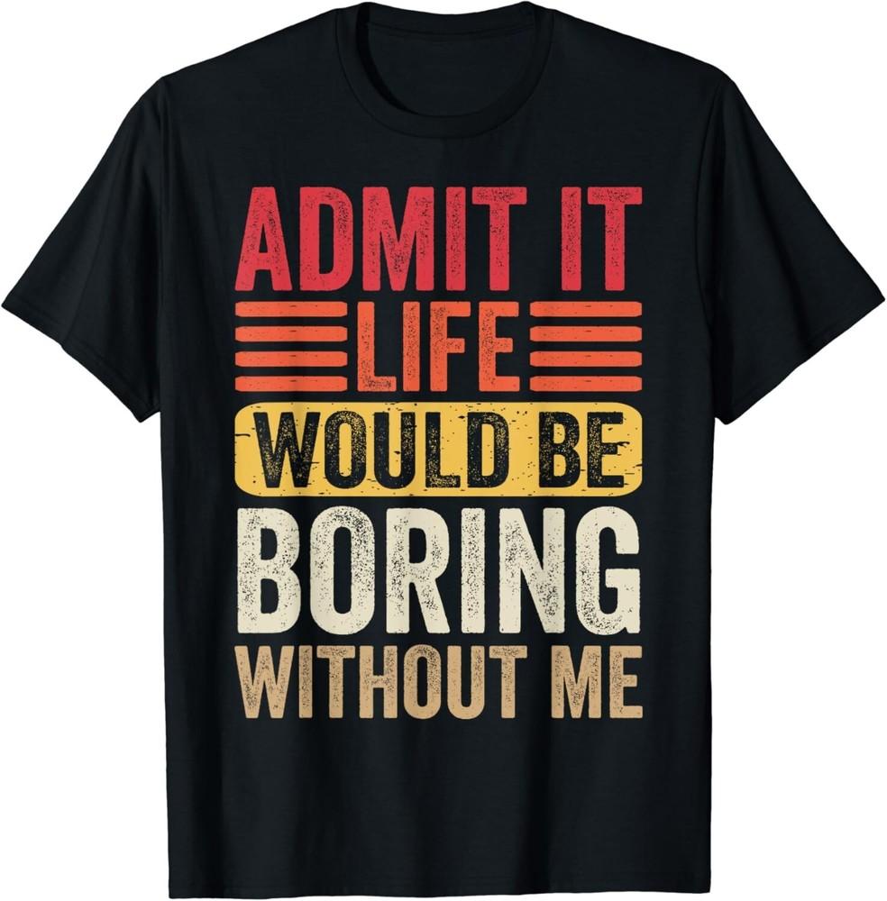 Admit It Life Would Be Boring Without Me Humor Saying Funny Gifts Unisex T-Shirt S