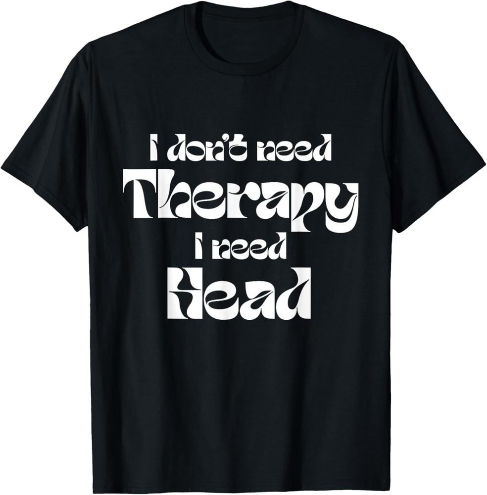 

Funny Sarcastic I Don t Need Therapy I Need Head Quote T-Shirt Unisex T-Shirt M