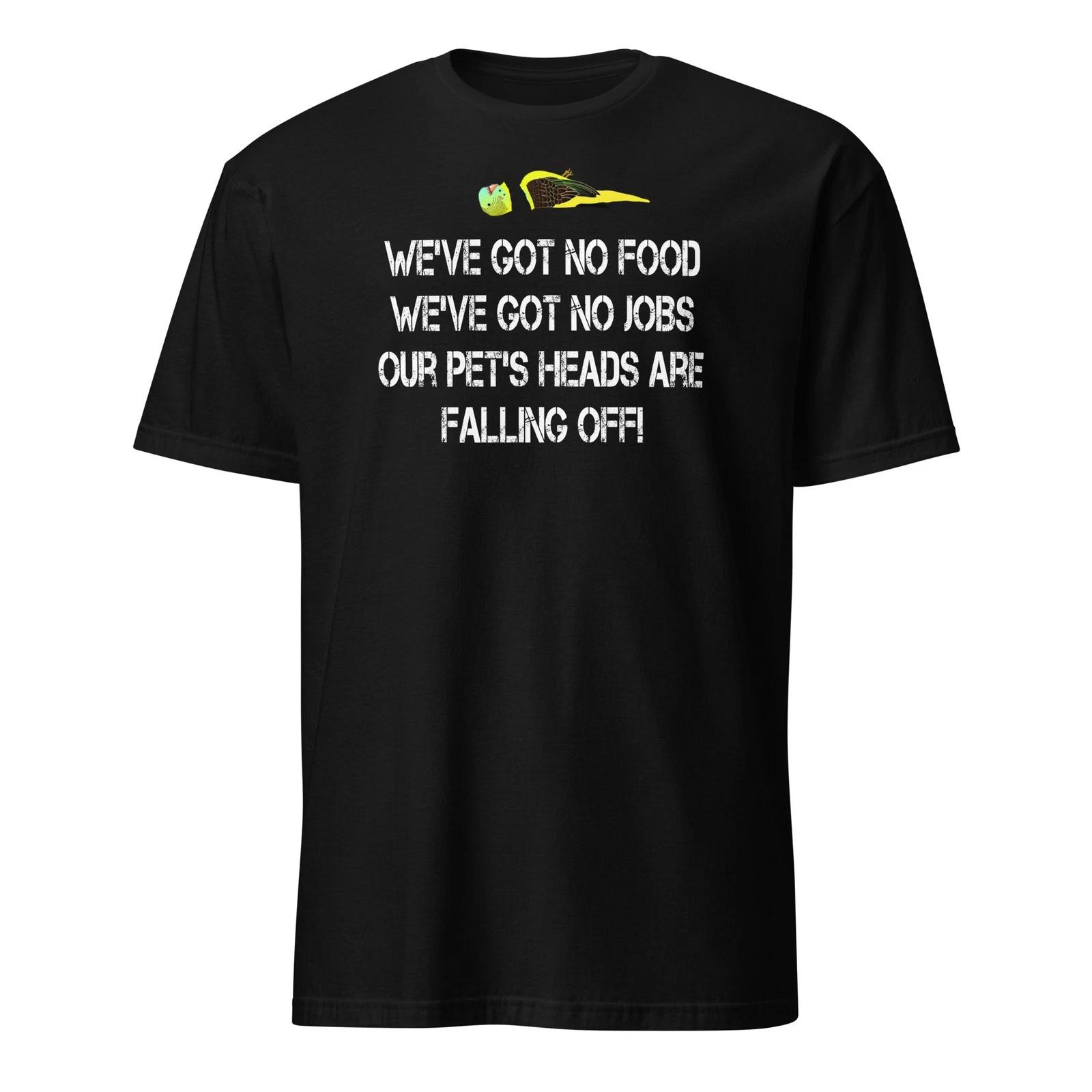 

We ve Got No Food, No Jobs, Our Pets Heads Are Falling Off! Unisex T-Shirt 2XL
