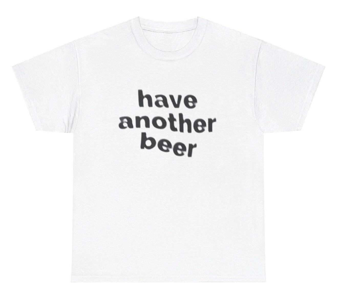 Have Another Beer T Shirt Funny Drunk Alcohol Day Drinking Meme Humor Joke Tee XL