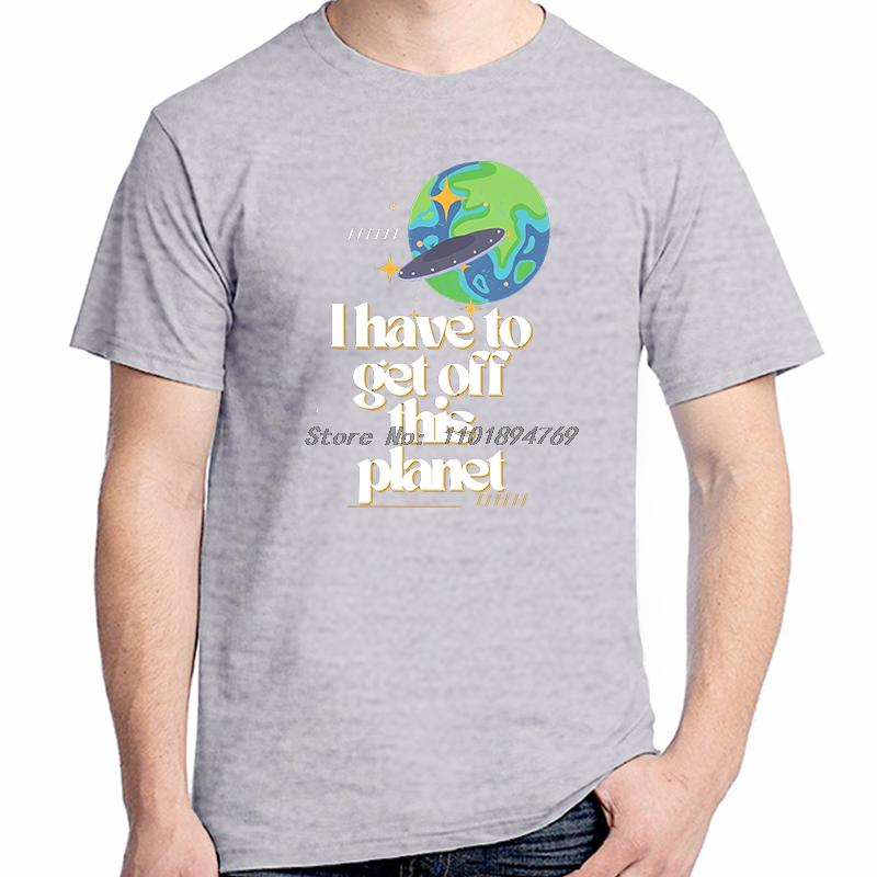 I Have To Get Off This Planet Funny Graphic T Shirts Fashion Tees Tops Cotton Short Sleeve Tshirts Summer Unisex Print T Shirt
