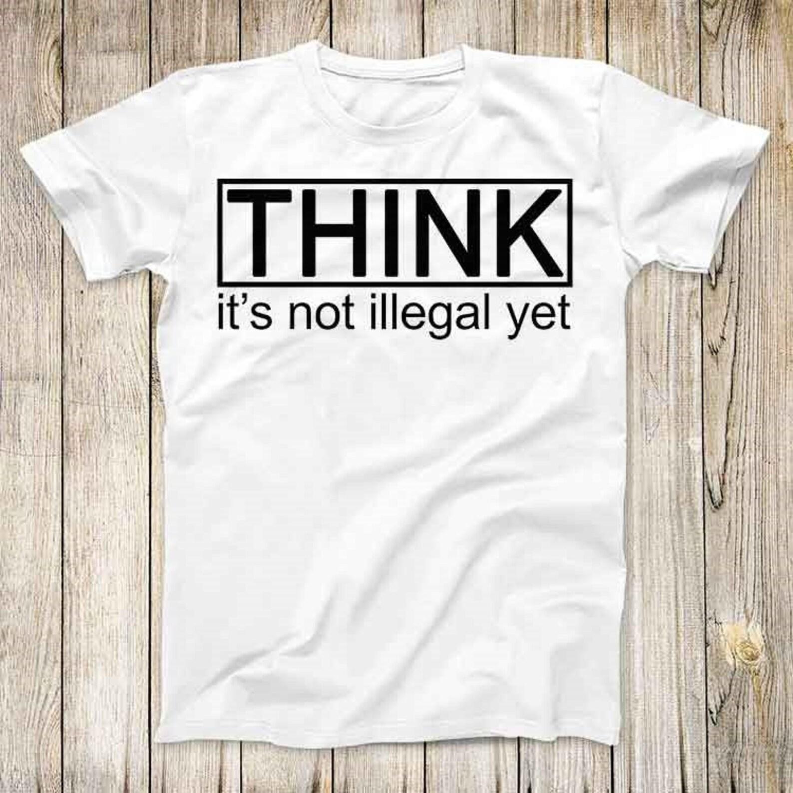 Think Its Not Illegal Yet Super Funny Tee Paradoy Fashion Design Cool Top Best Gift Men Women T-Shirt 2759 M