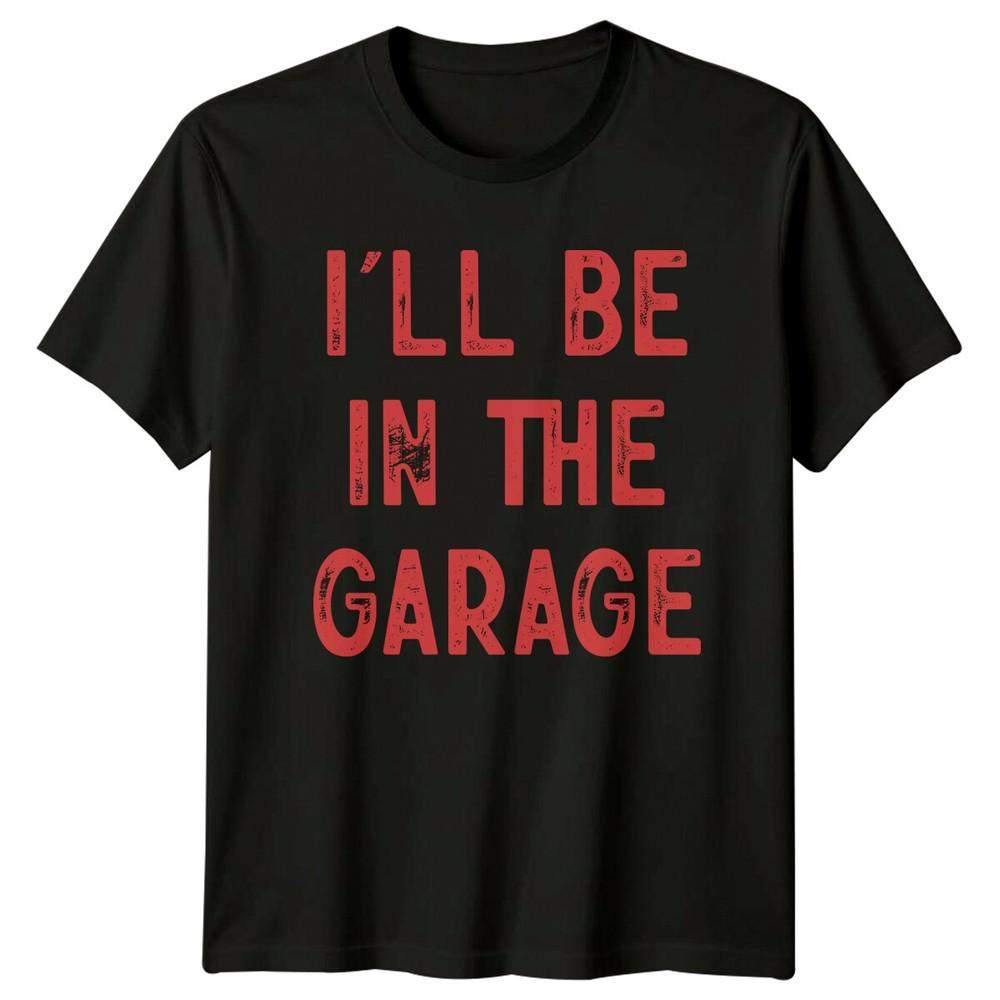 I#039;Ll Be In The Garage TShirt Funny Fathers Day Car Gift Men Unisex T-Shirt XL