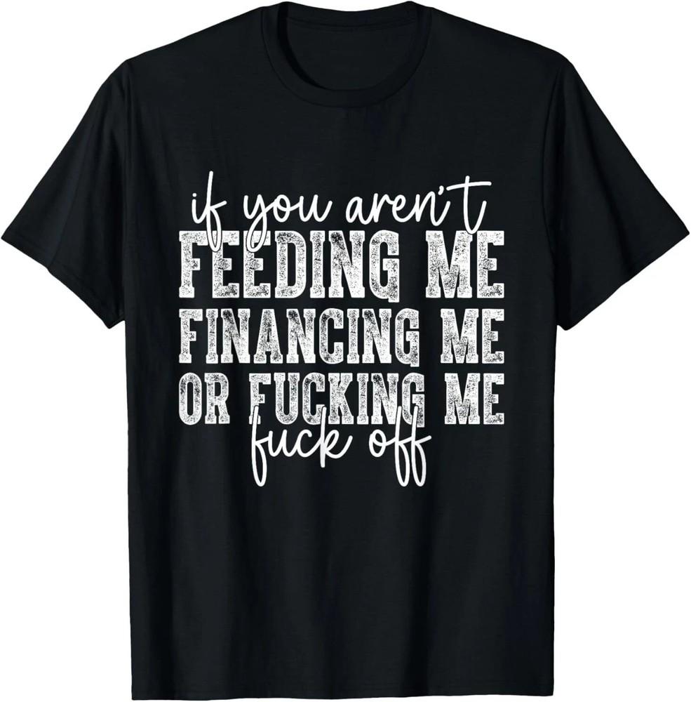 If You Aren t Feeding Financing Or F*cking Me Funny Saying T-Shirt Unisex T-Shirt L