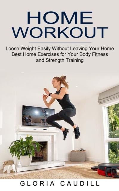 The Home Workout : Best Home Exercises for Your Body Fitness and Strength Training (Loose Weight Easily Without Leaving Your Home) Book
