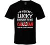 If You're Lucky Enough To Be Canadian You're Lucky Enough T Shirt Mens Womens Tees Top