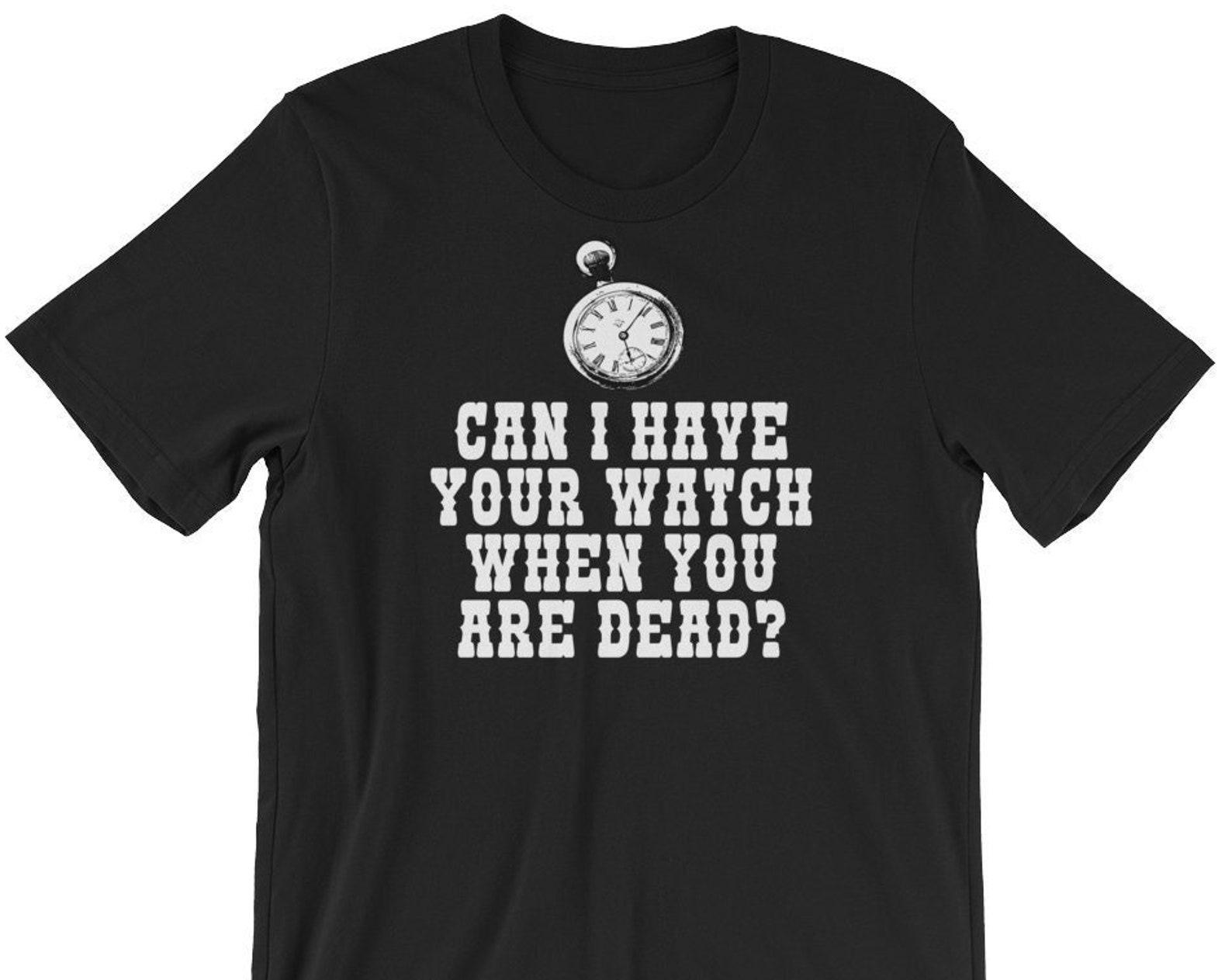 Can I Have Your Watch When You Are Dead? Unisex T-Shirt 4XL