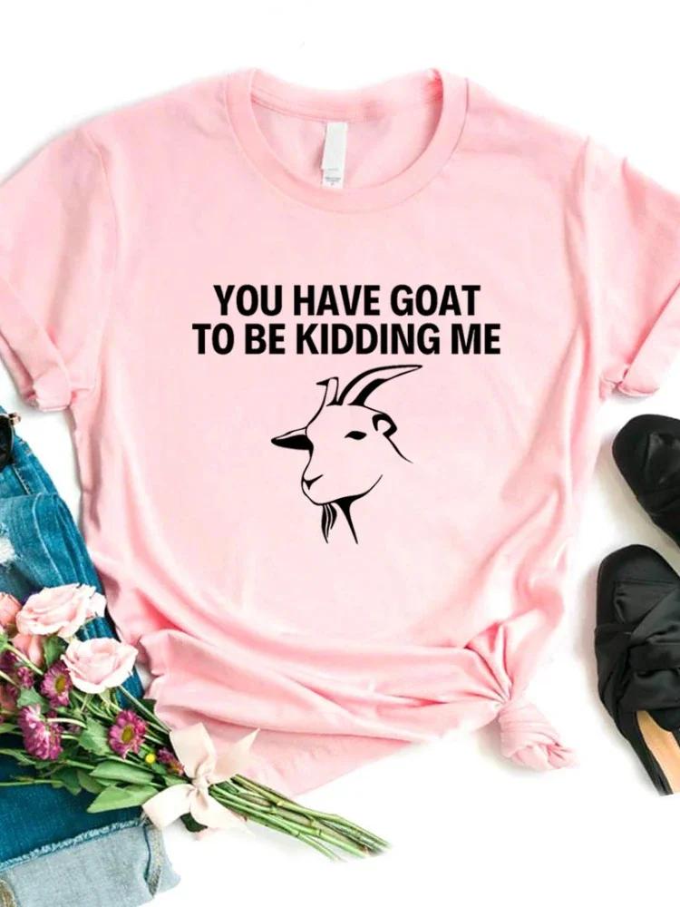 Women T Shirt You Have Goat To Be Kidding Me Print Tshirt Women Short Sleeve O Neck Loose T-shirt Ladies Causal Tee Shirt