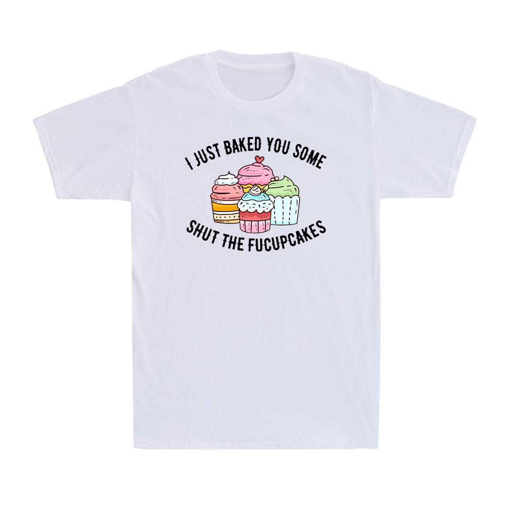 I Just Baked You Some Shut The Fucupcakes Funny Novelty Baker Gift Unisexs Tshirt