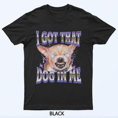 I Got That Dog In Me Funny Joke Chihuahua Dog Lovers Meme T-Shirt