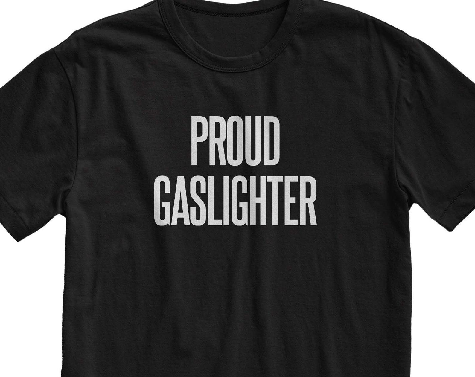 Proud Gaslighter T-Shirt: Funny Sarcastic Meme Tee 4XL