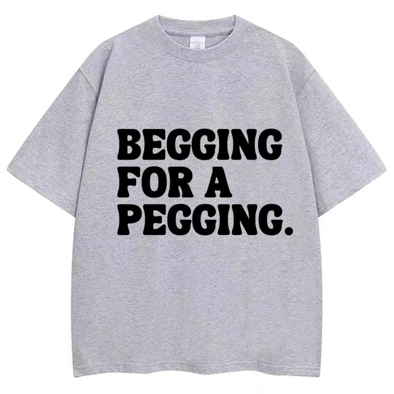 Begging for A Pegging Funny Letter Print T-shirt Spring Summer Cotton Soft T Shirts Summer Casual T-shirt Streetwear Unisex